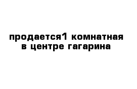 продается1 комнатная в центре гагарина